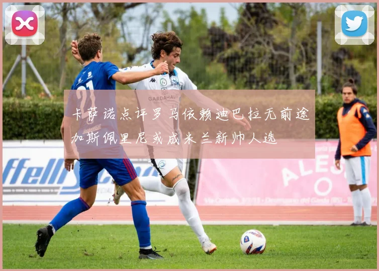 卡萨诺点评罗马依赖迪巴拉无前途加斯佩里尼或成米兰新帅人选