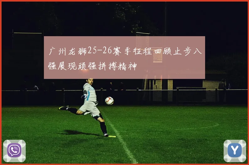 广州龙狮25-26赛季征程回顾止步八强展现顽强拼搏精神