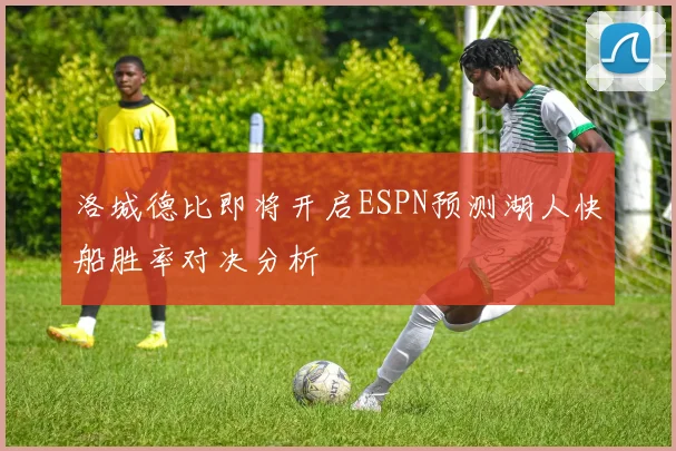 洛城德比即将开启ESPN预测湖人快船胜率对决分析