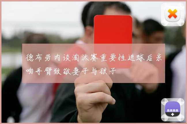 德布劳内谈淘汰赛重要性进球后亲吻手臂致敬妻子与孩子