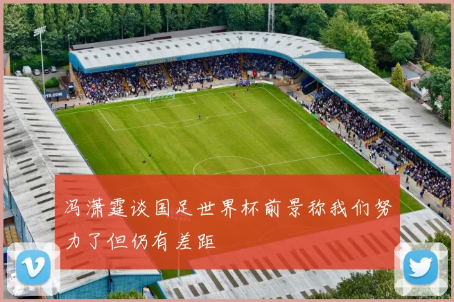 冯潇霆谈国足世界杯前景称我们努力了但仍有差距