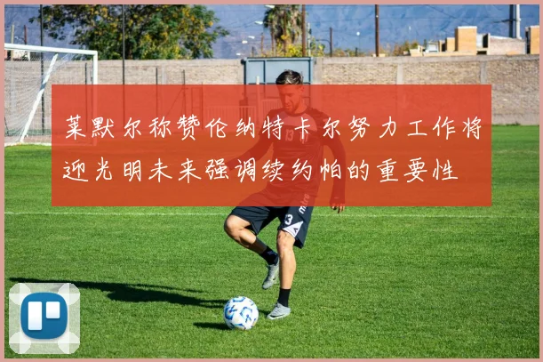 莱默尔称赞伦纳特卡尔努力工作将迎光明未来强调续约帕的重要性