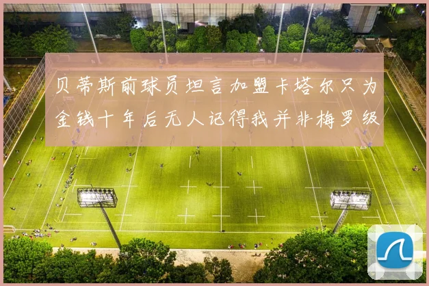 贝蒂斯前球员坦言加盟卡塔尔只为金钱十年后无人记得我并非梅罗级别