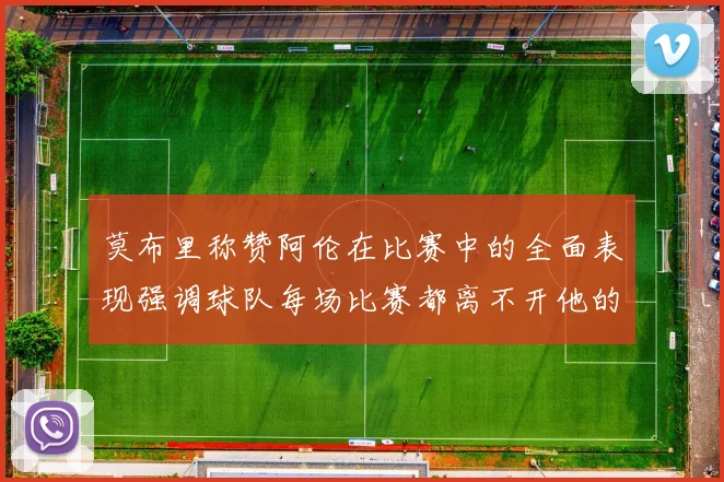 莫布里称赞阿伦在比赛中的全面表现强调球队每场比赛都离不开他的贡献