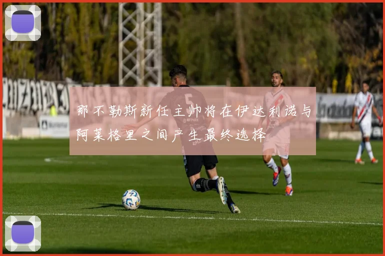 那不勒斯新任主帅将在伊达利诺与阿莱格里之间产生最终选择