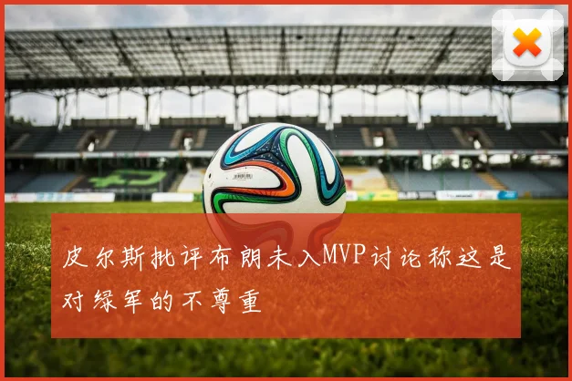 皮尔斯批评布朗未入MVP讨论称这是对绿军的不尊重