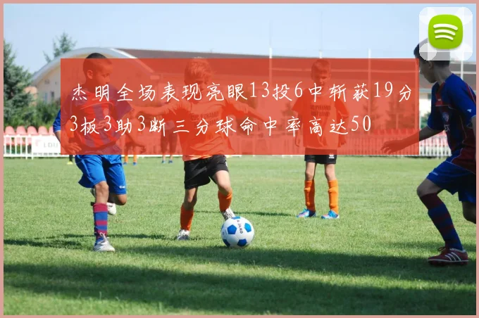 杰明全场表现亮眼13投6中斩获19分3板3助3断三分球命中率高达50