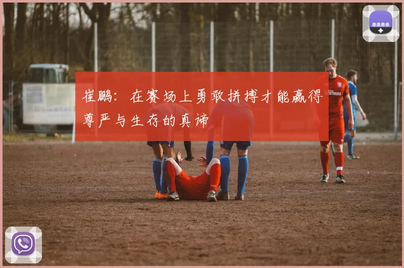 崔鹏：在赛场上勇敢拼搏才能赢得尊严与生存的真谛