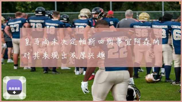 皇马尚未决定帕斯回购事宜阿森纳对其表现出浓厚兴趣